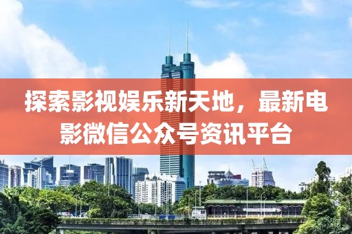 探索影视娱乐新天地，最新电影微信公众号资讯平台