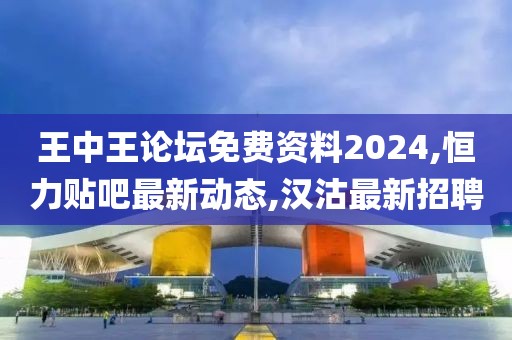 王中王论坛免费资料2024,恒力贴吧最新动态,汉沽最新招聘