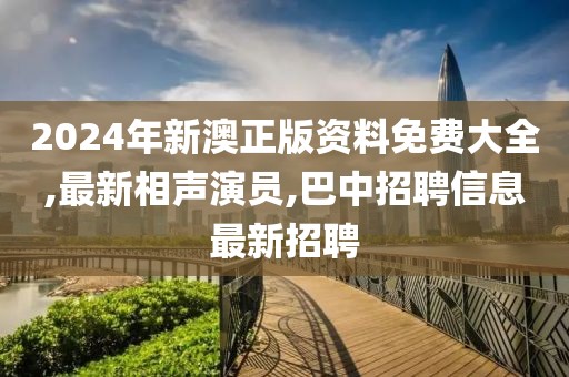 2024年新澳正版资料免费大全,最新相声演员,巴中招聘信息最新招聘