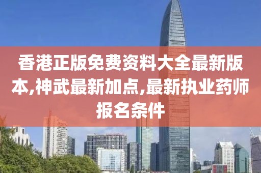 香港正版免费资料大全最新版本,神武最新加点,最新执业药师报名条件