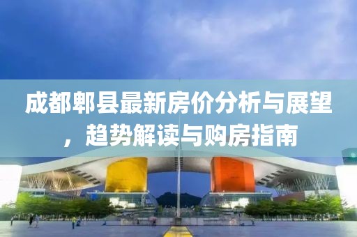 成都郫县最新房价分析与展望，趋势解读与购房指南