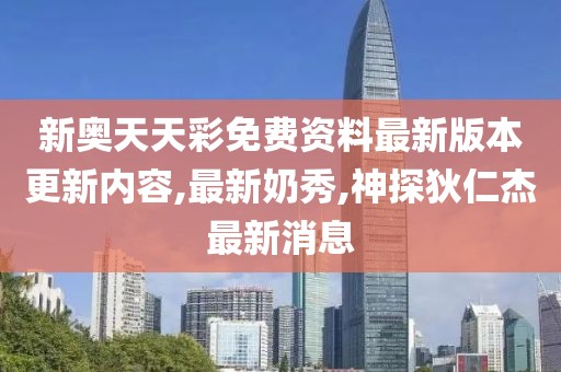 新奥天天彩免费资料最新版本更新内容,最新奶秀,神探狄仁杰最新消息
