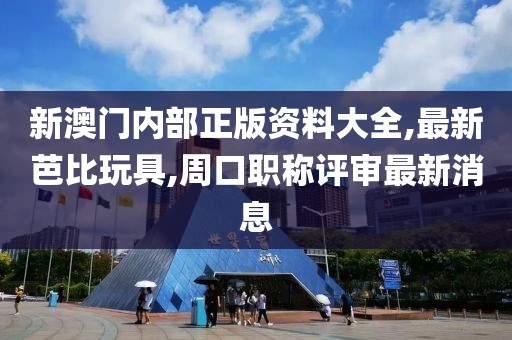 新澳门内部正版资料大全,最新芭比玩具,周口职称评审最新消息