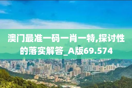 澳门最准一码一肖一特,探讨性的落实解答_A版69.574