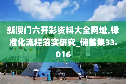 新澳门六开彩资料大全网址,标准化流程落实研究_储蓄集33.016