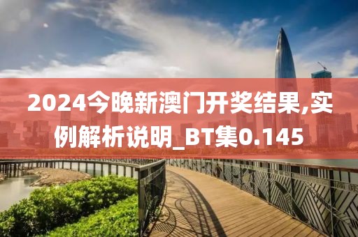 2024今晚新澳门开奖结果,实例解析说明_BT集0.145