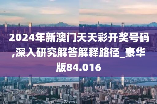 2024年新澳门天天彩开奖号码,深入研究解答解释路径_豪华版84.016