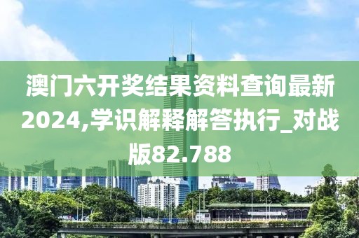 澳门六开奖结果资料查询最新2024,学识解释解答执行_对战版82.788