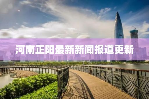 河南正阳最新新闻报道更新