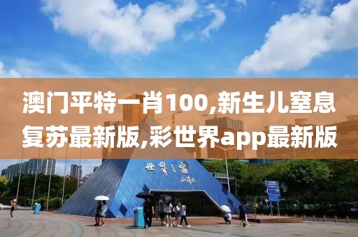 澳门平特一肖100,新生儿窒息复苏最新版,彩世界app最新版