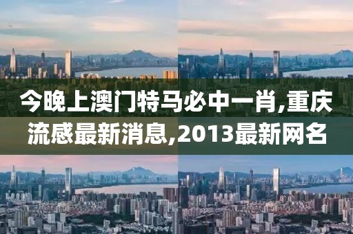 今晚上澳门特马必中一肖,重庆流感最新消息,2013最新网名