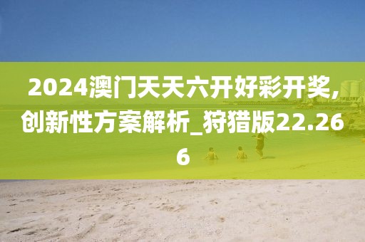 2024澳门天天六开好彩开奖,创新性方案解析_狩猎版22.266