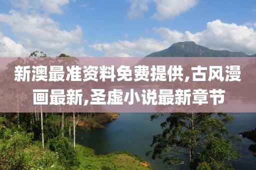 新澳最准资料免费提供,古风漫画最新,圣虚小说最新章节