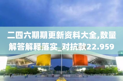二四六期期更新资料大全,数量解答解释落实_对抗款22.959