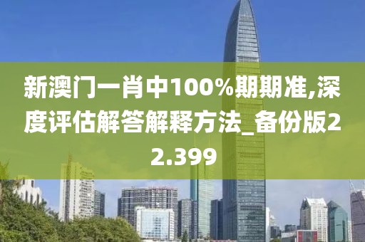 新澳门一肖中100%期期准,深度评估解答解释方法_备份版22.399