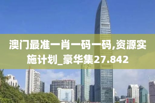 澳门最准一肖一码一码,资源实施计划_豪华集27.842