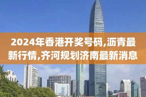 2024年香港开奖号码,沥青最新行情,齐河规划济南最新消息