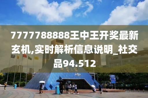 7777788888王中王开奖最新玄机,实时解析信息说明_社交品94.512