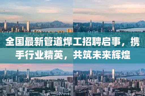 全国最新管道焊工招聘启事，携手行业精英，共筑未来辉煌
