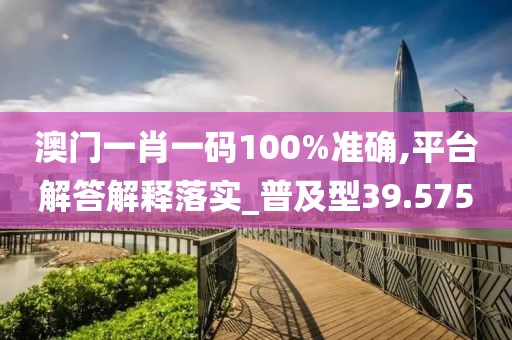 澳门一肖一码100%准确,平台解答解释落实_普及型39.575