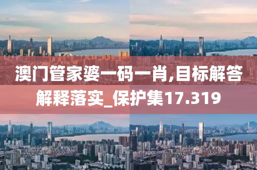 澳门管家婆一码一肖,目标解答解释落实_保护集17.319