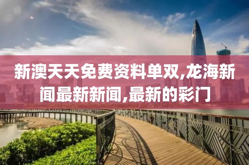 新澳天天免费资料单双,龙海新闻最新新闻,最新的彩门