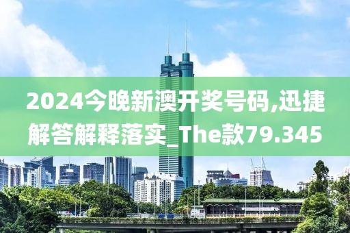 2024今晚新澳开奖号码,迅捷解答解释落实_The款79.345