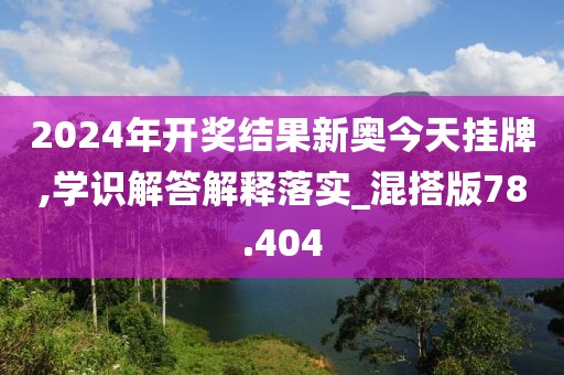 2024年开奖结果新奥今天挂牌,学识解答解释落实_混搭版78.404