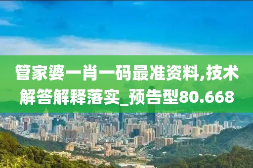 管家婆一肖一码最准资料,技术解答解释落实_预告型80.668
