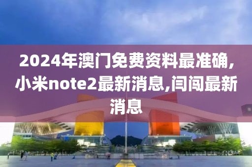 2024年澳门免费资料最准确,小米note2最新消息,闫闯最新消息