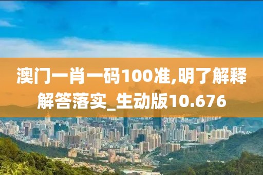 澳门一肖一码100准,明了解释解答落实_生动版10.676