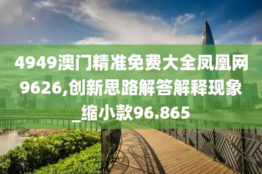 4949澳门精准免费大全凤凰网9626,创新思路解答解释现象_缩小款96.865