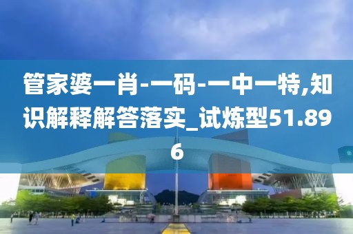 管家婆一肖-一码-一中一特,知识解释解答落实_试炼型51.896