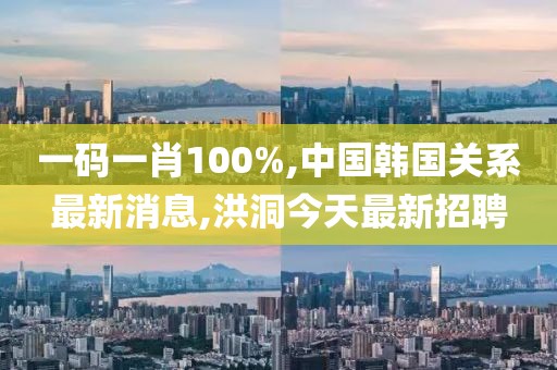 一码一肖100%,中国韩国关系最新消息,洪洞今天最新招聘