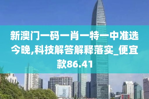 新澳门一码一肖一特一中准选今晚,科技解答解释落实_便宜款86.41