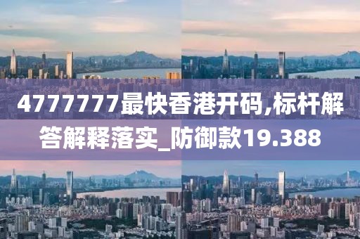 4777777最快香港开码,标杆解答解释落实_防御款19.388