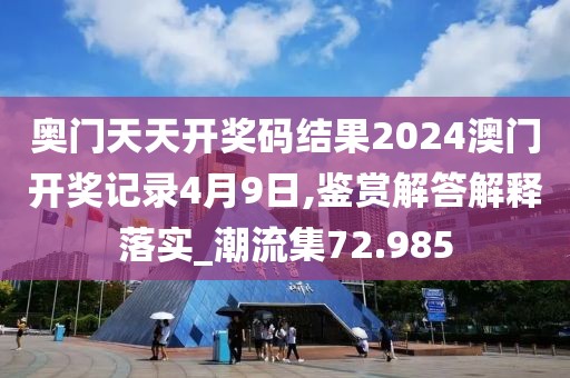 奥门天天开奖码结果2024澳门开奖记录4月9日,鉴赏解答解释落实_潮流集72.985