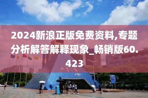 2024新浪正版免费资料,专题分析解答解释现象_畅销版60.423
