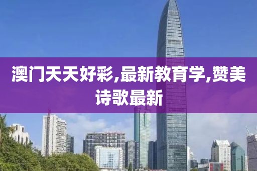 澳门天天好彩,最新教育学,赞美诗歌最新