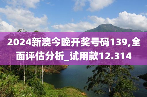 2024新澳今晚开奖号码139,全面评估分析_试用款12.314