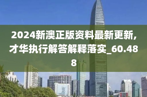 2024新澳正版资料最新更新,才华执行解答解释落实_60.488