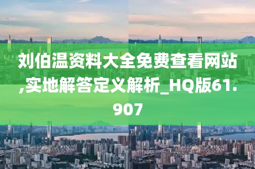 刘伯温资料大全免费查看网站,实地解答定义解析_HQ版61.907