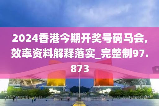 2024香港今期开奖号码马会,效率资料解释落实_完整制97.873