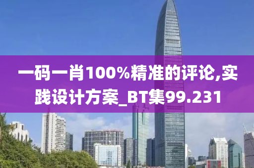 一码一肖100%精准的评论,实践设计方案_BT集99.231
