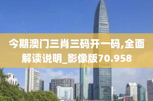 今期澳门三肖三码开一码,全面解读说明_影像版70.958