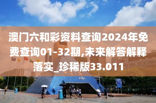 澳门六和彩资料查询2024年免费查询01-32期,未来解答解释落实_珍稀版33.011