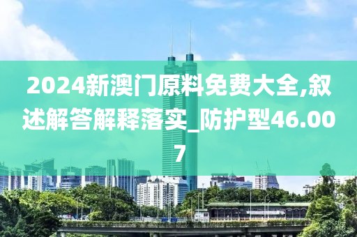 2024新澳门原料免费大全,叙述解答解释落实_防护型46.007