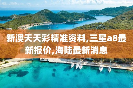 新澳天天彩精准资料,三星a8最新报价,海陆最新消息