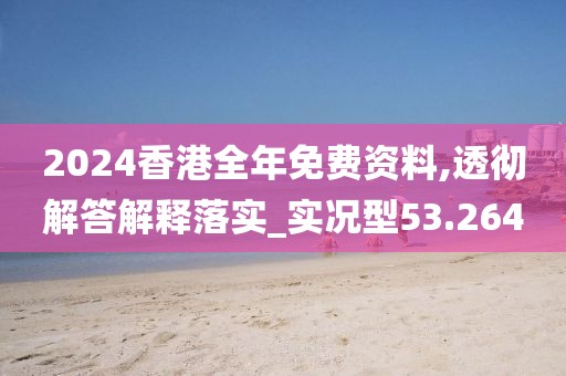 2024香港全年免费资料,透彻解答解释落实_实况型53.264