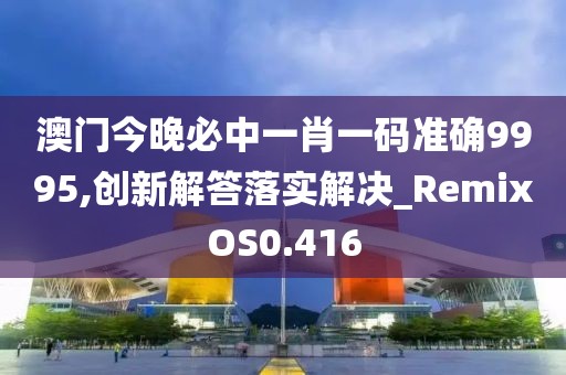 澳门今晚必中一肖一码准确9995,创新解答落实解决_RemixOS0.416